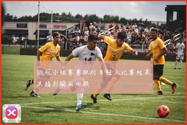 欧冠小组赛曼联对年轻人比赛结果及精彩瞬间回顾