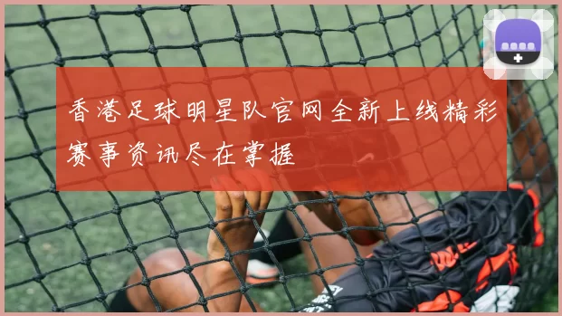 香港足球明星队官网全新上线精彩赛事资讯尽在掌握