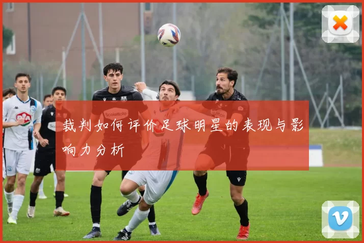 裁判如何评价足球明星的表现与影响力分析