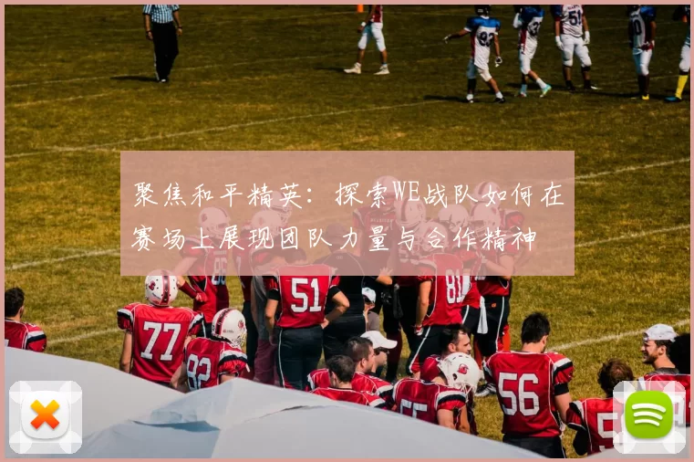 聚焦和平精英：探索WE战队如何在赛场上展现团队力量与合作精神