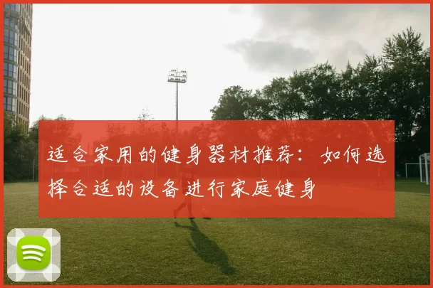 适合家用的健身器材推荐：如何选择合适的设备进行家庭健身