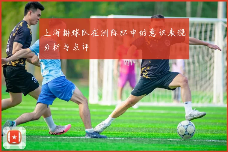 上海排球队在洲际杯中的意识表现分析与点评