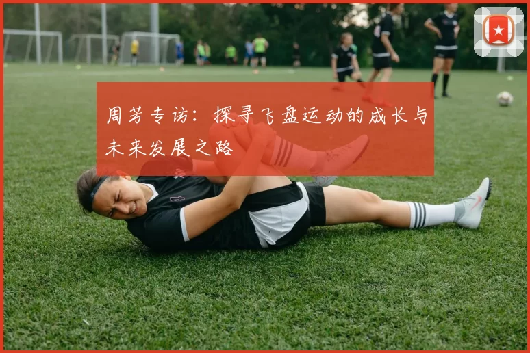 周芳专访：探寻飞盘运动的成长与未来发展之路