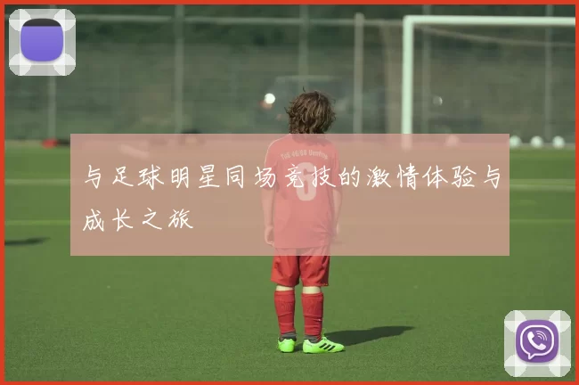 与足球明星同场竞技的激情体验与成长之旅