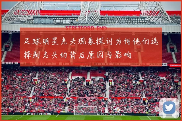 足球明星光头现象探讨为何他们选择剃光头的背后原因与影响