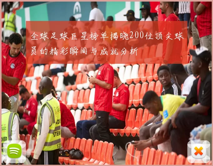 全球足球巨星榜单揭晓200位顶尖球员的精彩瞬间与成就分析