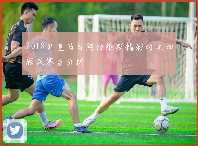 2018年皇马与阿拉维斯精彩对决回顾及赛后分析