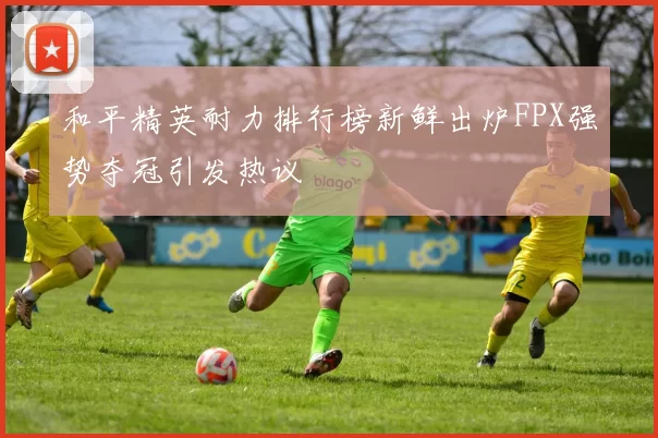 和平精英耐力排行榜新鲜出炉FPX强势夺冠引发热议