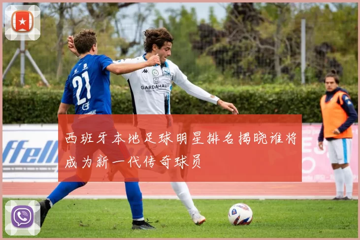 西班牙本地足球明星排名揭晓谁将成为新一代传奇球员