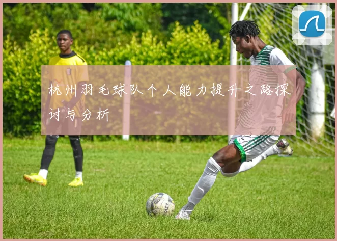 杭州羽毛球队个人能力提升之路探讨与分析