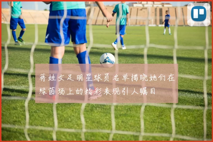 蒋姓女足明星球员名单揭晓她们在绿茵场上的精彩表现引人瞩目