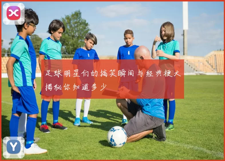 足球明星们的搞笑瞬间与经典梗大揭秘你知道多少