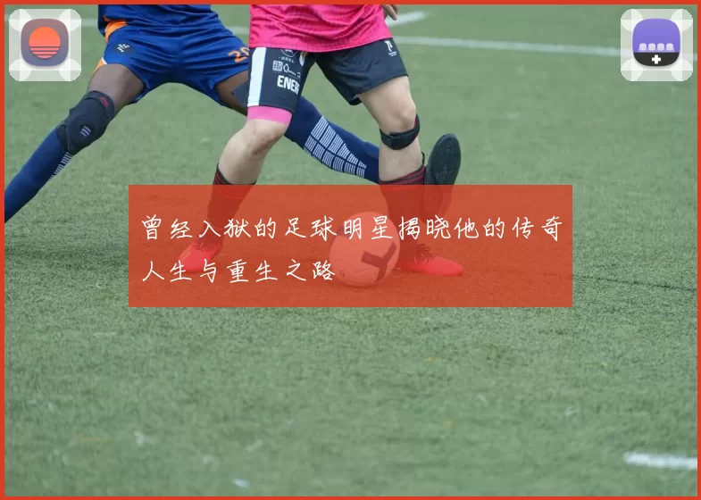 曾经入狱的足球明星揭晓他的传奇人生与重生之路