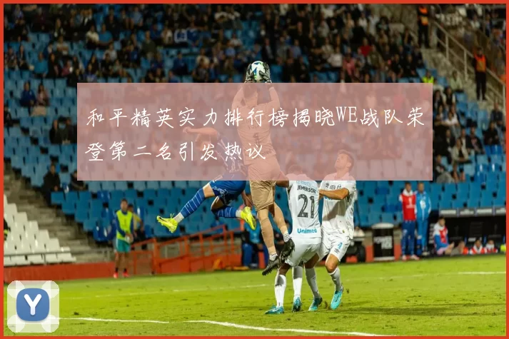 和平精英实力排行榜揭晓WE战队荣登第二名引发热议