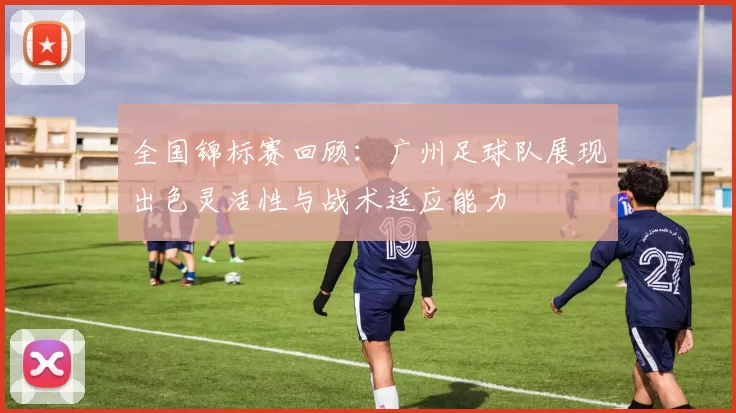 全国锦标赛回顾：广州足球队展现出色灵活性与战术适应能力