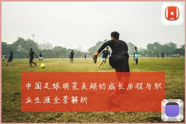中国足球明星麦超的成长历程与职业生涯全景解析
