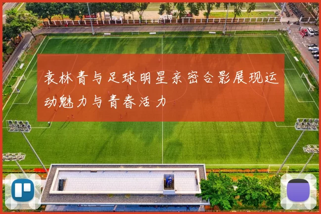 袁林青与足球明星亲密合影展现运动魅力与青春活力