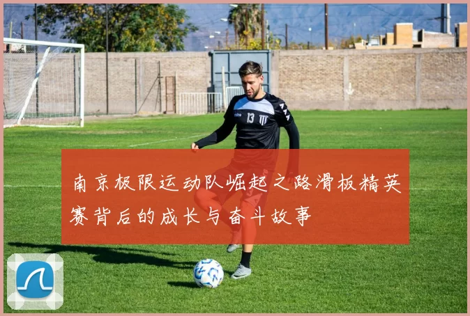 南京极限运动队崛起之路滑板精英赛背后的成长与奋斗故事