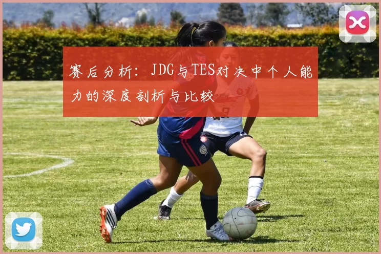 赛后分析：JDG与TES对决中个人能力的深度剖析与比较