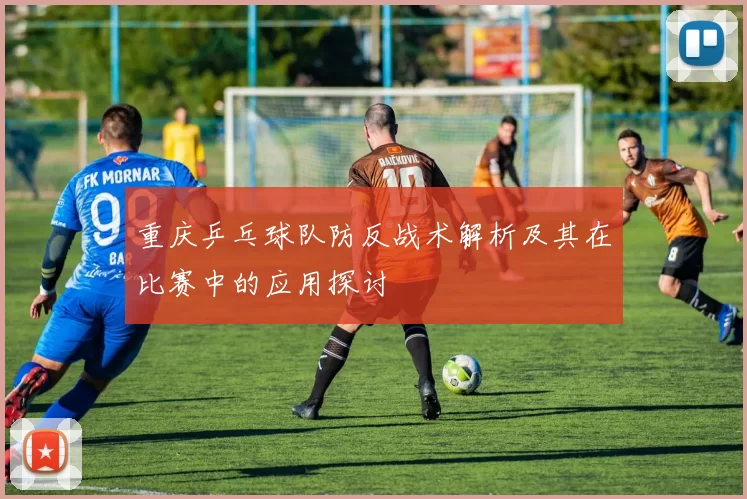 重庆乒乓球队防反战术解析及其在比赛中的应用探讨