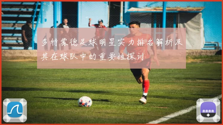 多特蒙德足球明星实力排名解析及其在球队中的重要性探讨