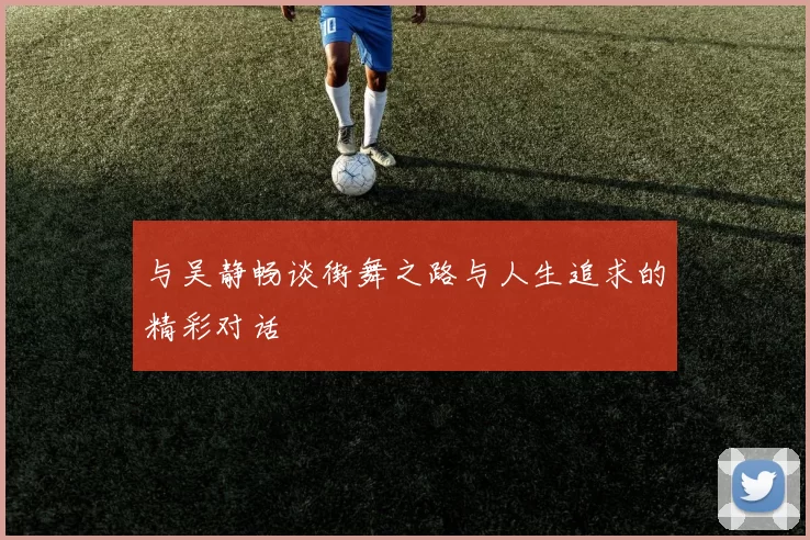 与吴静畅谈街舞之路与人生追求的精彩对话