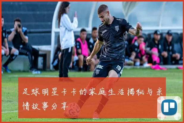 足球明星卡卡的家庭生活揭秘与亲情故事分享