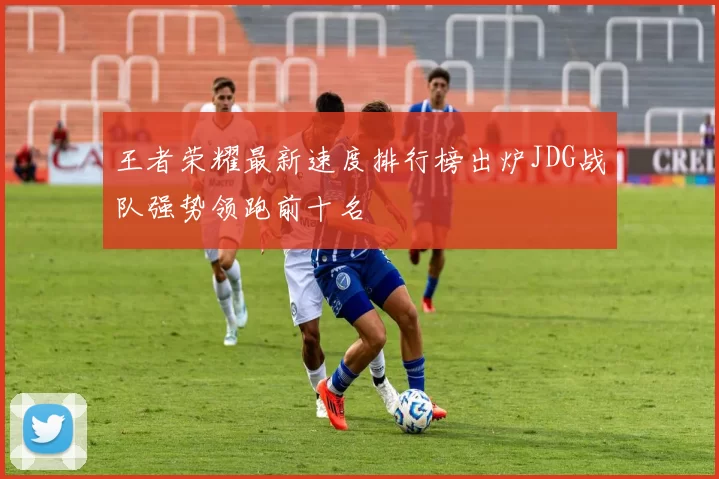 王者荣耀最新速度排行榜出炉JDG战队强势领跑前十名