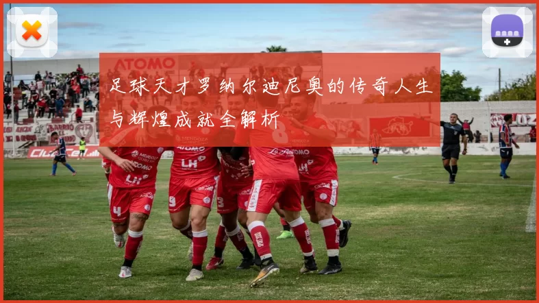 足球天才罗纳尔迪尼奥的传奇人生与辉煌成就全解析