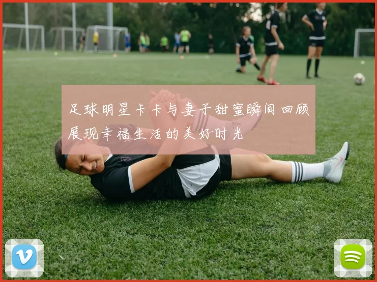 足球明星卡卡与妻子甜蜜瞬间回顾展现幸福生活的美好时光