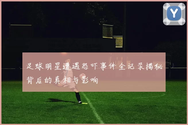 足球明星遭遇恐吓事件全记录揭秘背后的真相与影响