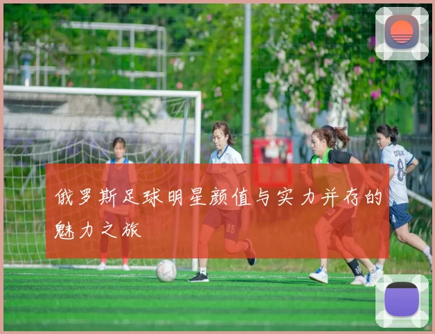俄罗斯足球明星颜值与实力并存的魅力之旅