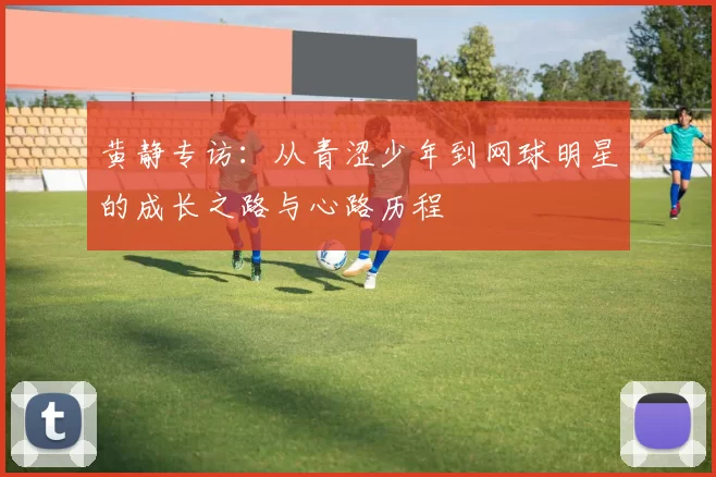 黄静专访：从青涩少年到网球明星的成长之路与心路历程
