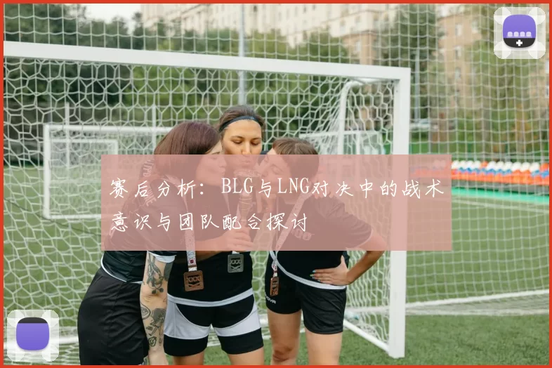 赛后分析：BLG与LNG对决中的战术意识与团队配合探讨