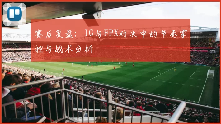 赛后复盘：IG与FPX对决中的节奏掌控与战术分析