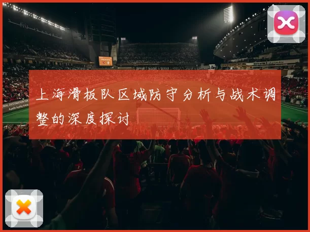 上海滑板队区域防守分析与战术调整的深度探讨