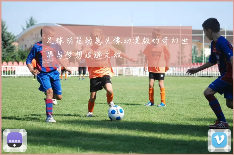 足球明星幼崽头像动漫版的奇幻世界与梦想追逐之旅