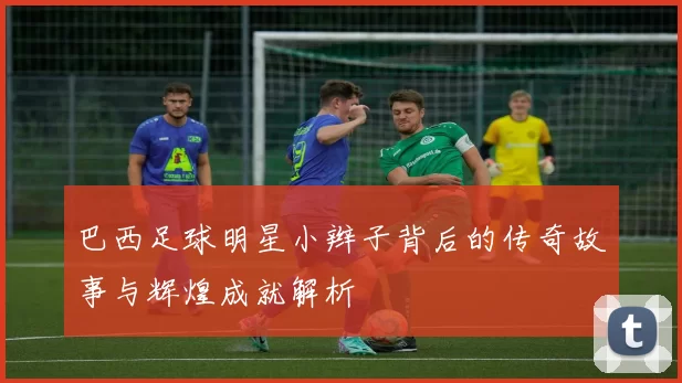 巴西足球明星小辫子背后的传奇故事与辉煌成就解析