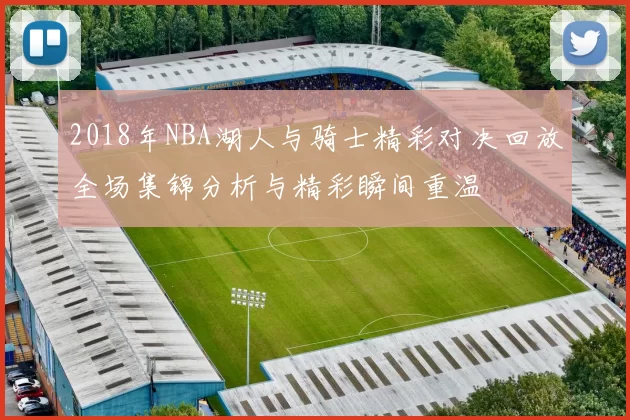 2018年NBA湖人与骑士精彩对决回放全场集锦分析与精彩瞬间重温