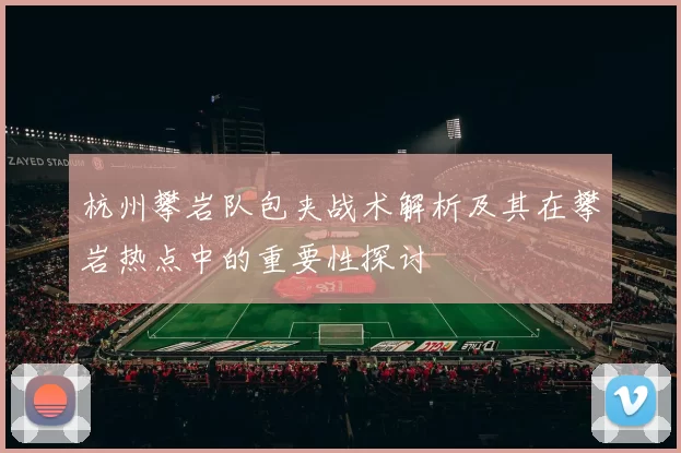 杭州攀岩队包夹战术解析及其在攀岩热点中的重要性探讨