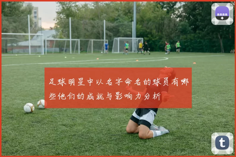 足球明星中以名字命名的球员有哪些他们的成就与影响力分析