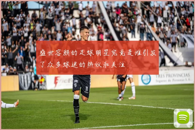 盛世容颜的足球明星究竟是谁引发了众多球迷的热议和关注