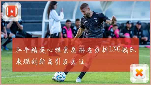 和平精英心理素质排名分析LNG战队表现创新高引发关注