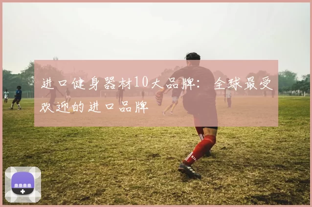 进口健身器材10大品牌：全球最受欢迎的进口品牌
