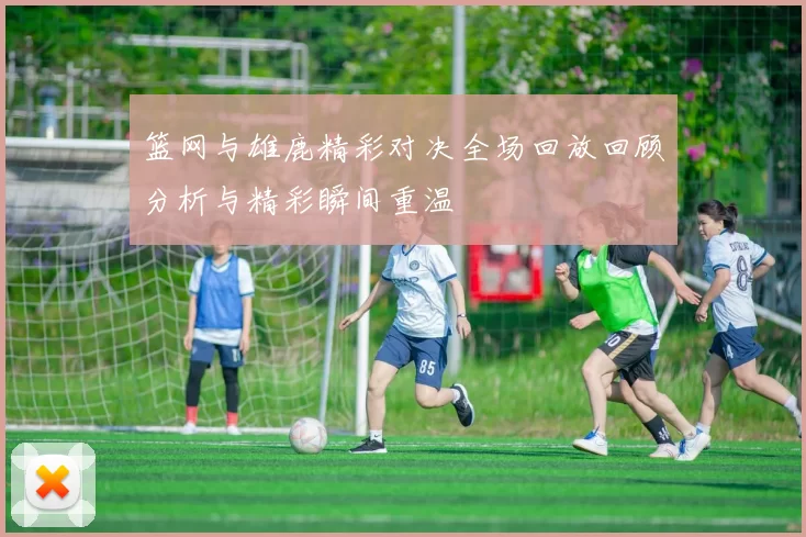 篮网与雄鹿精彩对决全场回放回顾分析与精彩瞬间重温