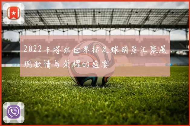 2022卡塔尔世界杯足球明星汇聚展现激情与荣耀的盛宴