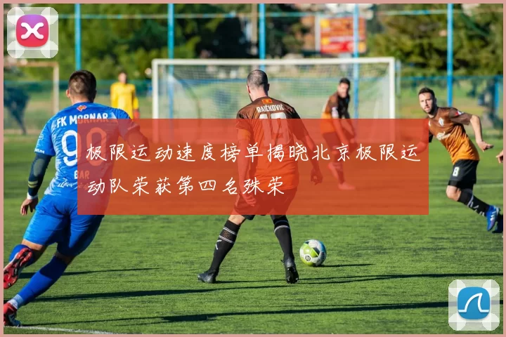 极限运动速度榜单揭晓北京极限运动队荣获第四名殊荣