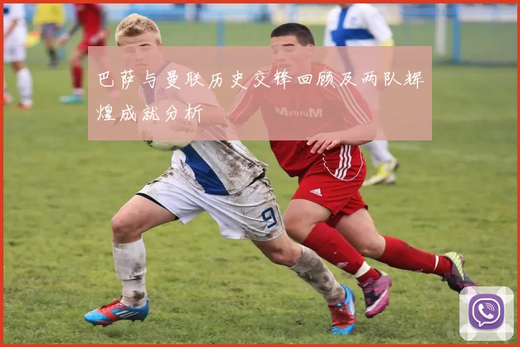 巴萨与曼联历史交锋回顾及两队辉煌成就分析