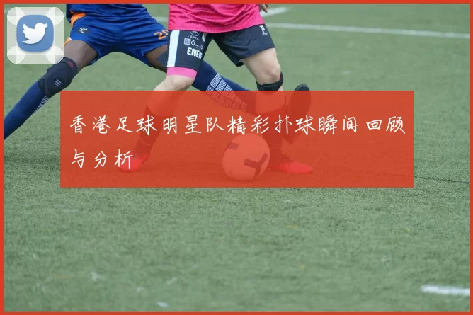 香港足球明星队精彩扑球瞬间回顾与分析