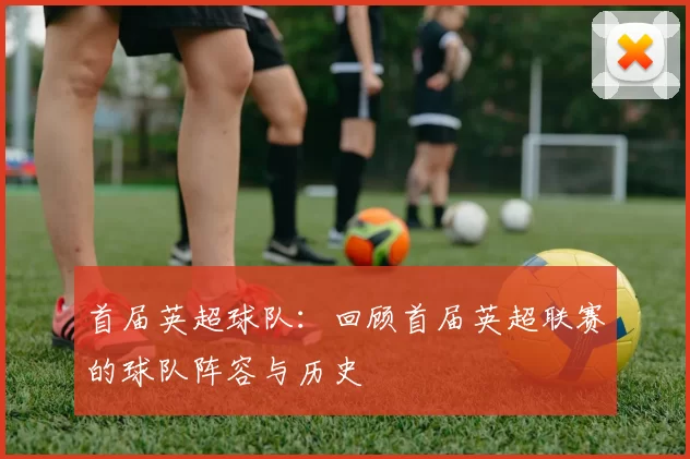 首届英超球队：回顾首届英超联赛的球队阵容与历史
